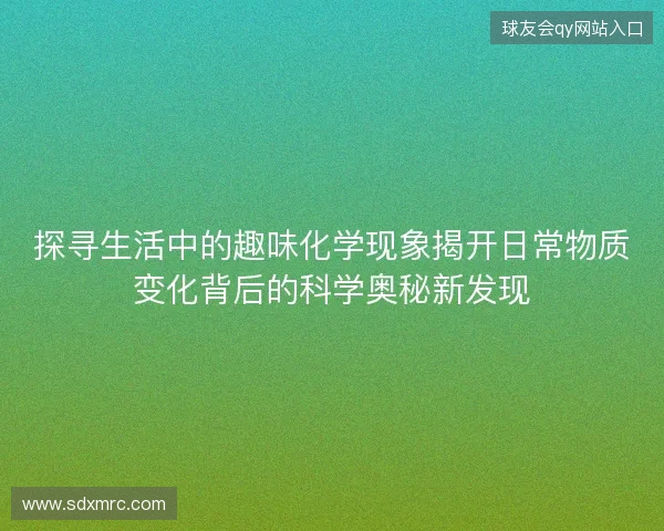 探寻生活中的趣味化学现象揭开日常物质变化背后的科学奥秘新发现 探寻生活中的趣味化学现象揭开日常物质变化背后的科学奥秘新发现