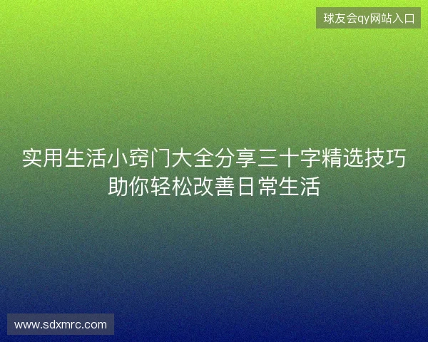 实用生活小窍门大全分享三十字精选技巧助你轻松改善日常生活 实用生活小窍门大全分享三十字精选技巧助你轻松改善日常生活